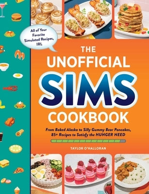 The Unofficial Sims Cookbook: From Baked Alaska to Silly Gummy Bear Pancakes, 85+ Recipes to Satisfy the Hunger Need by O'Halloran, Taylor