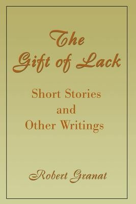 The Gift of Lack: Short Stories and Other Writings by Granat, Robert
