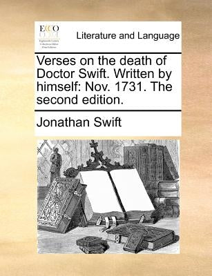 Verses on the Death of Doctor Swift. Written by Himself: Nov. 1731. the Second Edition. by Swift, Jonathan