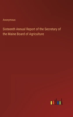 Sixteenth Annual Report of the Secretary of the Maine Board of Agriculture by Anonymous