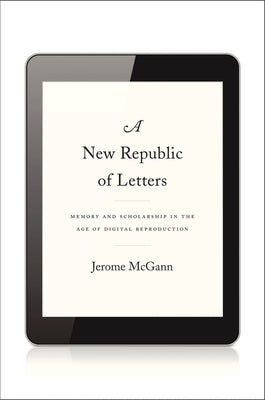 A New Republic of Letters: Memory and Scholarship in the Age of Digital Reproduction by McGann, Jerome