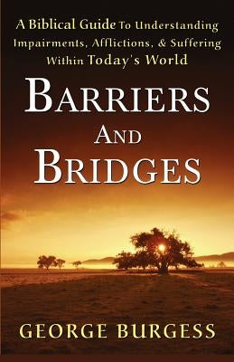 Barriers and Bridges: A Biblical Guide To Understanding, Impairments, Afflictions, & Suffering Within Today's World by Burgess, George