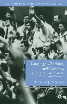 Language, Charisma, and Creativity: Ritual Life in the Catholic Charismatic Renewal by Csordas, T.
