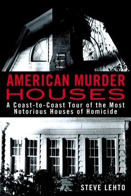 American Murder Houses: A Coast-To-Coast Tour of the Most Notorious Houses of Homicide by Lehto, Steve