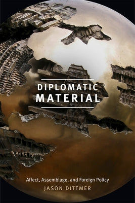 Diplomatic Material: Affect, Assemblage, and Foreign Policy by Dittmer, Jason