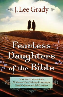 Fearless Daughters of the Bible: What You Can Learn from 22 Women Who Challenged Tradition, Fought Injustice and Dared to Lead by Grady, J. Lee