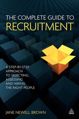 The Complete Guide to Recruitment: A Step-By-Step Approach to Selecting, Assessing and Hiring the Right People by Newell Brown, Jane