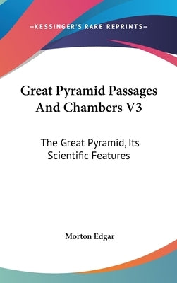 Great Pyramid Passages And Chambers V3: The Great Pyramid, Its Scientific Features by Edgar, Morton