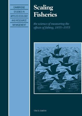 Scaling Fisheries: The Science of Measuring the Effects of Fishing, 1855 1955 by Smith, Tim D.
