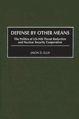 Defense by Other Means: The Politics of Us-NIS Threat Reduction and Nuclear Security Cooperation by Ellis, Jason D.