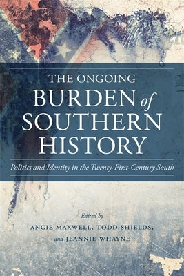 The Ongoing Burden of Southern History: Politics and Identity in the Twenty-First-Century South by Maxwell, Angie