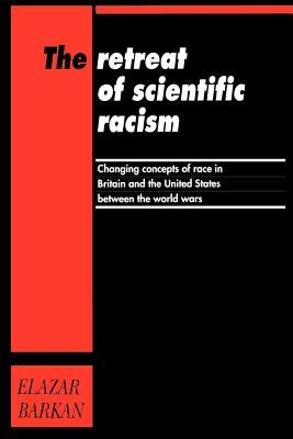 Retreat of Scientific Racism: Changing Concepts of Race in Britain and the United States Between the World Wars by Barkan, Elazar