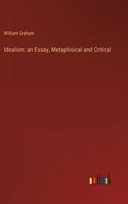 Idealism: an Essay, Metaphisical and Critical by Graham, William