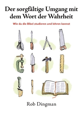 Der sorgfältige Umgang mit dem Wort der Wahrheit: Wie du die Bibel studieren und lehren kannst by Dingman, Rob