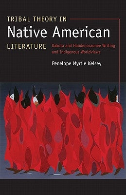 Tribal Theory in Native American Literature: Dakota and Haudenosaunee Writing and Indigenous Worldviews by Kelsey, Penelope Myrtle