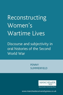 Reconstructing Womens Wartime Lives: Discourse and Subjectivity in Oral Histories of the Second World War by Summerfield, Penny