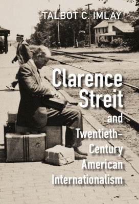 Clarence Streit and Twentieth-Century American Internationalism by Imlay, Talbot C.