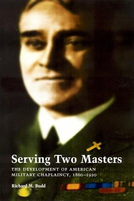 Serving Two Masters: The Development of American Military Chaplaincy, 1860-1920 by Budd, Richard M.