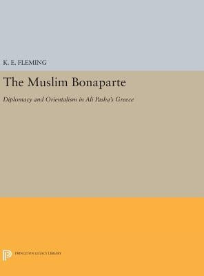 The Muslim Bonaparte: Diplomacy and Orientalism in Ali Pasha's Greece by Fleming, K. E.