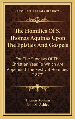 The Homilies of S. Thomas Aquinas Upon the Epistles and Gospels: For the Sundays of the Christian Year, to Which Are Appended the Festival Homilies (1 by Aquinas, Thomas