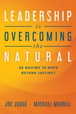 Leadership Is Overcoming the Natural: 52 Maxims to Move Beyond Instinct by Judge, Joe