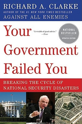 Your Government Failed You: Breaking the Cycle of National Security Disasters by Clarke, Richard A.