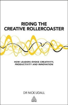 Riding the Creative Rollercoaster: How Leaders Evoke Creativity, Productivity and Innovation by Udall, Nick