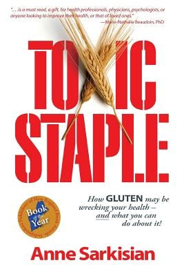 Toxic Staple, How Gluten May Be Wrecking Your Health - And What You Can Do about It! by Sarkisian, Anne J.