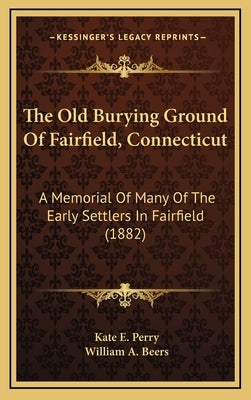 The Old Burying Ground of Fairfield, Connecticut: A Memorial of Many of the Early Settlers in Fairfield (1882) by Perry, Kate E.