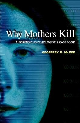 Why Mothers Kill: A Forensic Psychologist's Casebook by McKee, Geoffrey R.