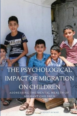 The Psychological Impact of Migration on Children Addressing the Mental Health of Migrant Children by Sandeep, Kumar