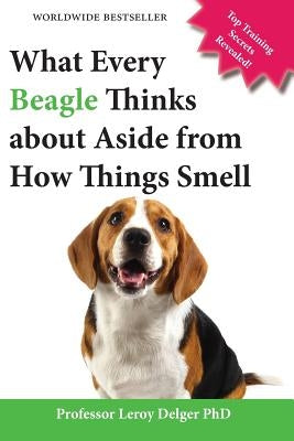 What Every Beagle Thinks about Aside from How Things Smell (Blank Inside/Novelty Book): A Professor's Guide on Training Your Beagle Dog or Puppy by Delger, Leroy