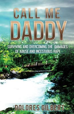 Call Me Daddy: Surviving and Overcoming the Damages of Abuse and Incestuous Rape by Gilbert, Dolores