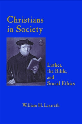 Christians in Society Luther, the Bible, and Social Ethics by Lazareth, William H.