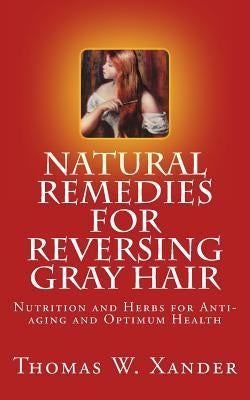 Natural Remedies for Reversing Gray Hair: Nutrition and Herbs for Anti-aging and Optimum Health by Xander, Thomas W.