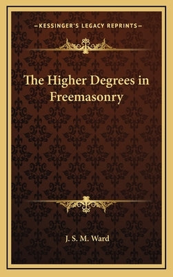 The Higher Degrees in Freemasonry by Ward, J. S. M.