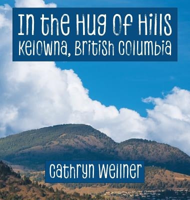 In the Hug of Hills: Kelowna, British Columbia by Wellner, Cathryn
