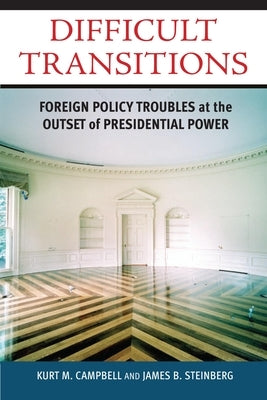 Difficult Transitions: Foreign Policy Troubles at the Outset of Presidential Power by Campbell, Kurt M.
