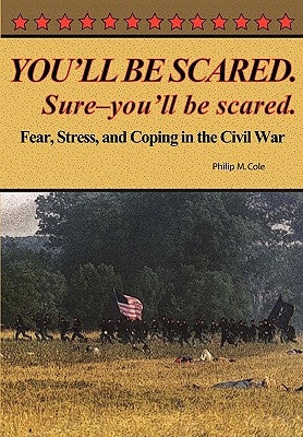 You'll Be Scared. Sure-You'll Be Scared - Fear, Stress, and Coping in the Civil War by Cole, Philip M.