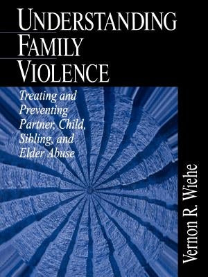 Understanding Family Violence: Treating and Preventing Partner, Child, Sibling and Elder Abuse by Wiehe, Vernon R.