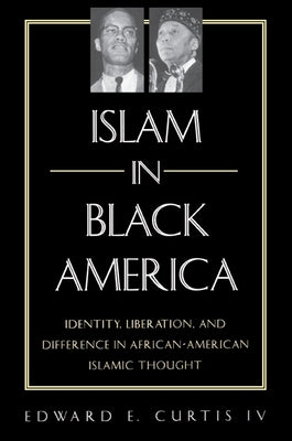 Islam in Black America: Identity, Liberation, and Difference in African-American Islamic Thought by Curtis IV, Edward E.