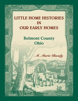 Little Home Histories in our Early Homes Belmont County, Ohio by Bundy, M. Marie