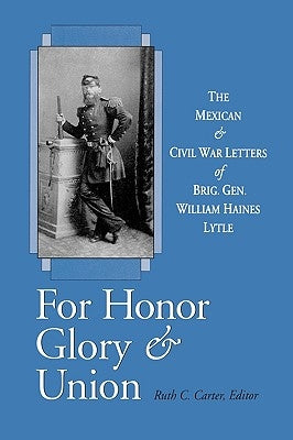 For Honor, Glory, and Union: The Mexican and Civil War Letters of Brig. Gen. William Haines Lytle by Lytle, William Haines