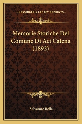 Memorie Storiche Del Comune Di Aci Catena (1892) by Bella, Salvatore