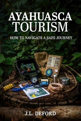 Ayahuasca Tourism: How to Navigate a Safe Journey by Deford, J. L.