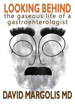 Looking Behind: The Gaseous Life of a Gastroenterologist by Margolis, David