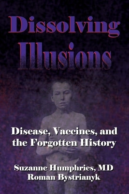 Dissolving Illusions: Disease, Vaccines, and The Forgotten History by Bystrianyk, Roman