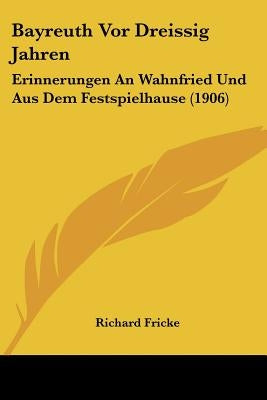 Bayreuth VOR Dreissig Jahren: Erinnerungen an Wahnfried Und Aus Dem Festspielhause (1906) by Fricke, Richard