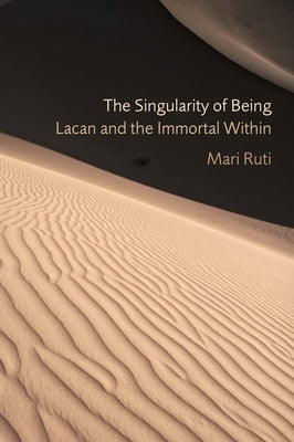 The Singularity of Being: Lacan and the Immortal Within by Ruti, Mari