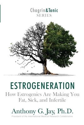 Estrogeneration: How Estrogenics Are Making You Fat, Sick, and Infertile by Jay, Anthony G.